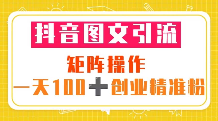 抖音图文引流 矩阵操作 一天100+创业精准粉（5节视频课+素材模板）-安哥网络创业副业