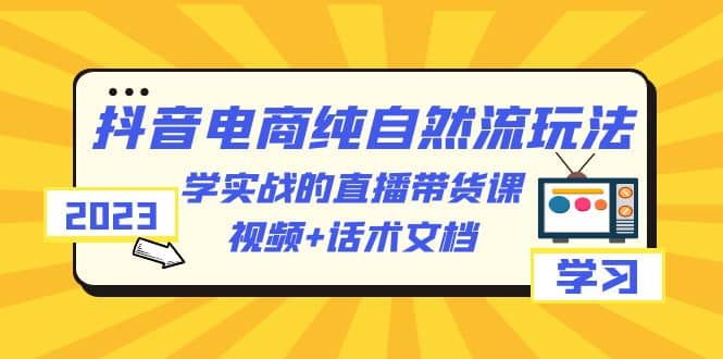 2023抖音电商·纯自然流玩法：学实战的直播带货课，视频+话术文档-安哥网络创业副业