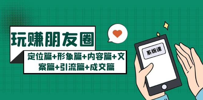 玩赚朋友圈系统课：定位篇+形象篇+内容篇+文案篇+引流篇+成交篇-安哥网络创业副业