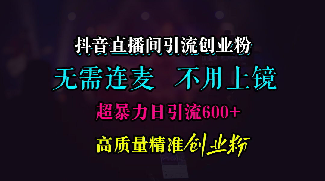 抖音直播间引流创业粉，无需连麦、无需上镜，超暴力日引流600+高质量精准创业粉-安哥网络创业副业