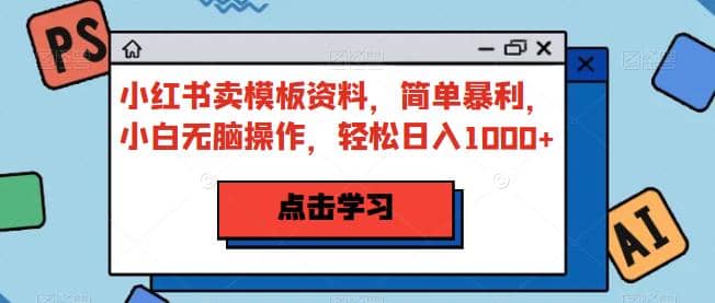 小红书卖模板资料，简单暴利，小白无脑操作，轻松日入1000+【揭秘】-安哥网络创业副业