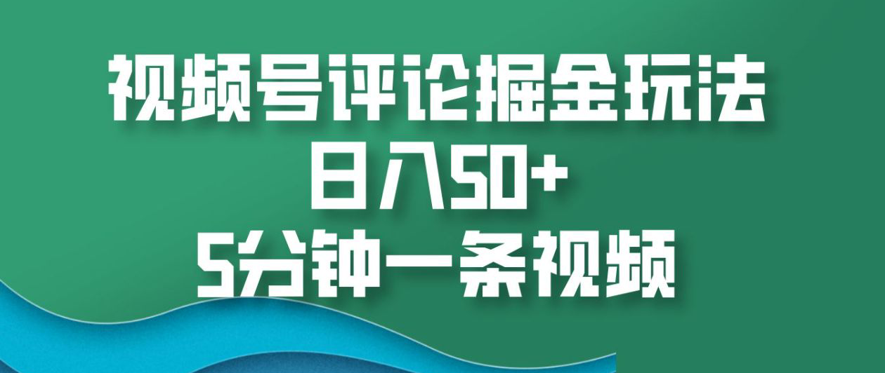 视频号评论掘金玩法，日入50+，5分钟一条视频！-安哥网络创业副业