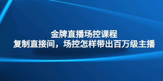 金牌直播场控课程：复制直接间，场控如何带出百万级主播-安哥网络创业副业