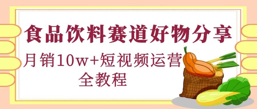 食品饮料赛道好物分享，短视频运营全教程-安哥网络创业副业