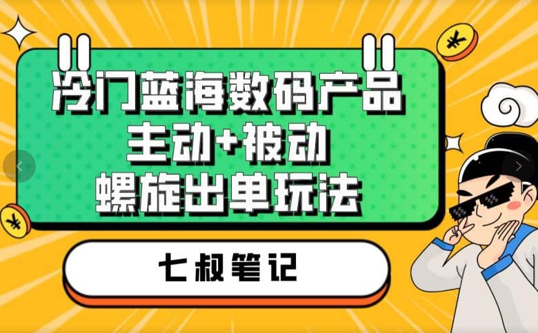 七叔冷门蓝海数码产品，主动+被动螺旋出单玩法，每天百分百出单-安哥网络创业副业