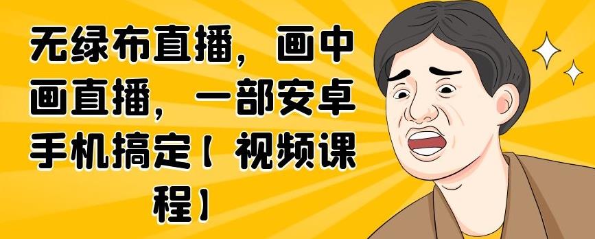 无绿布直播，画中画直播，一部安卓手机搞定【视频课程】-安哥网络创业副业