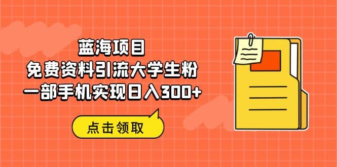 蓝海项目，免费资料引流大学生粉一部手机实现日入300+-安哥网络创业副业