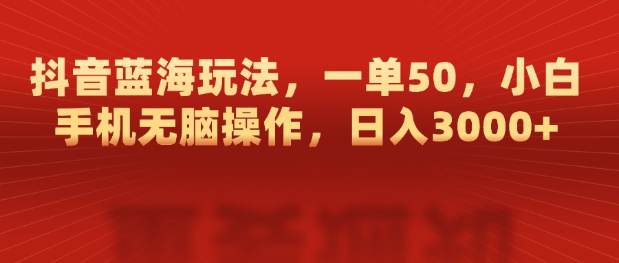 抖音蓝海玩法，一单50，小白手机无脑操作，日入3000+-安哥网络创业副业