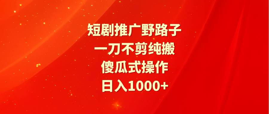 短剧推广野路子，一刀不剪纯搬运，傻瓜式操作，日入1000+-安哥网络创业副业