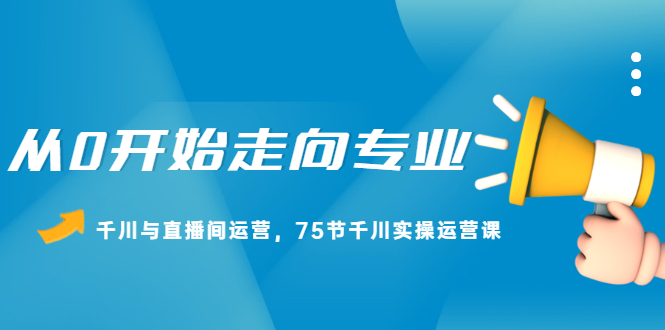 从0开始走向专业，千川与直播间运营，75节千川实操运营课-安哥网络创业副业