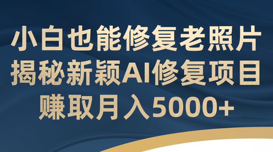 小白也能修复老照片！揭秘新颖AI修复项目，赚取月入5000+-安哥网络创业副业
