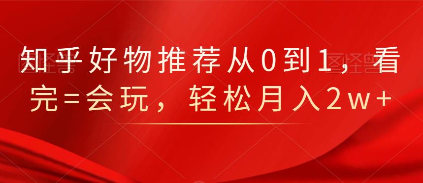 知乎好物推荐从0到1，看完=会玩，轻松月入2w+-安哥网络创业副业
