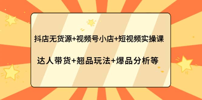 抖店无货源+视频号小店+短视频实操课：达人带货+翘品玩法+爆品分析等-安哥网络创业副业