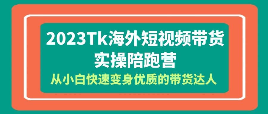2023-Tk海外短视频带货-实操陪跑营，从小白快速变身优质的带货达人-安哥网络创业副业