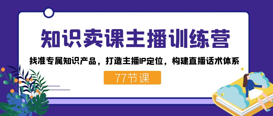 知识卖课主播训练营：找准专属知识产品，打造主播IP定位，构建直播话术体系-安哥网络创业副业
