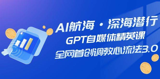 AI航海·深海潜行，GPT自媒体精英课，全网首创调教心流法3.0（20节课）-安哥网络创业副业