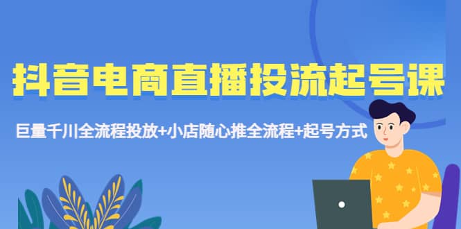 抖音电商直播投流起号课程 巨量千川全流程投放+小店随心推全流程+起号方式-安哥网络创业副业