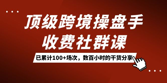 顶级跨境操盘手收费社群课：已累计100+场次，数百小时的干货分享！-安哥网络创业副业