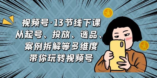视频号·13节线下课，从起号、投放、选品、案例拆解等多维度带你玩转视频号-安哥网络创业副业