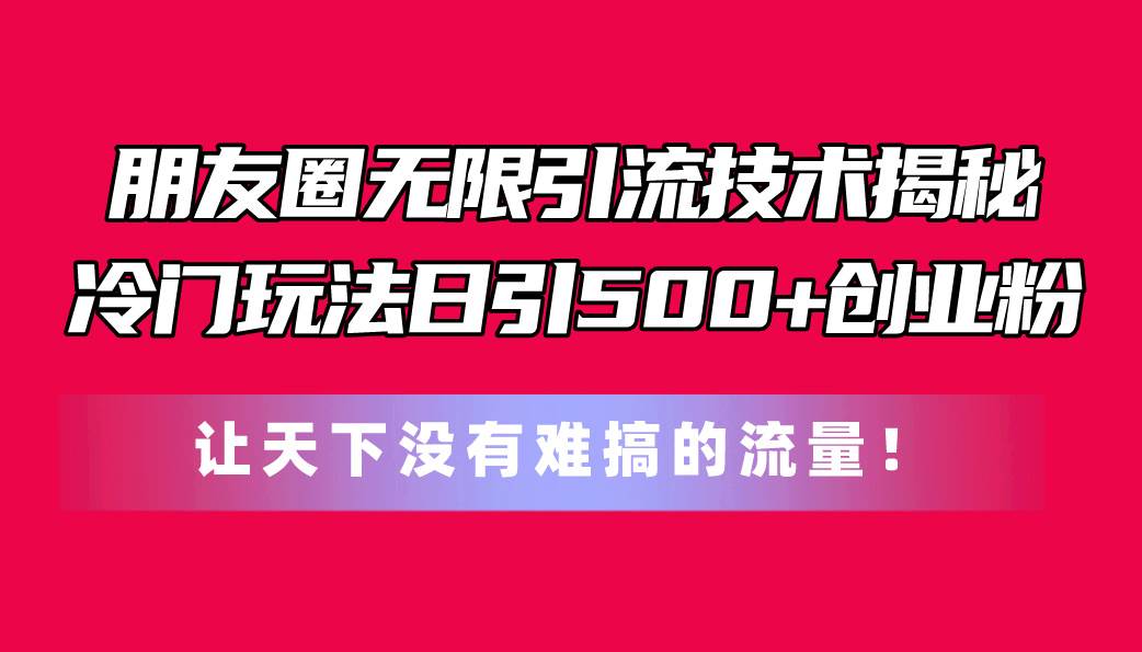 朋友圈无限引流技术揭秘，一个冷门玩法日引500+创业粉，让天下没有难搞…-安哥网络创业副业