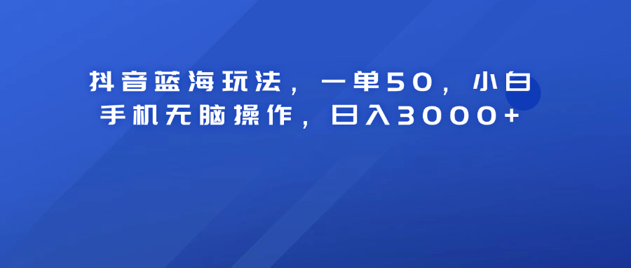 抖音蓝海玩法，一单50！小白手机无脑操作，日入3000+-安哥网络创业副业