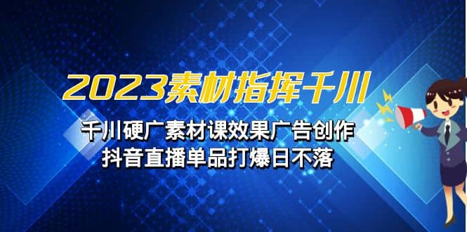 2023素材 指挥千川，千川硬广素材课效果广告创作，抖音直播单品打爆日不落-安哥网络创业副业
