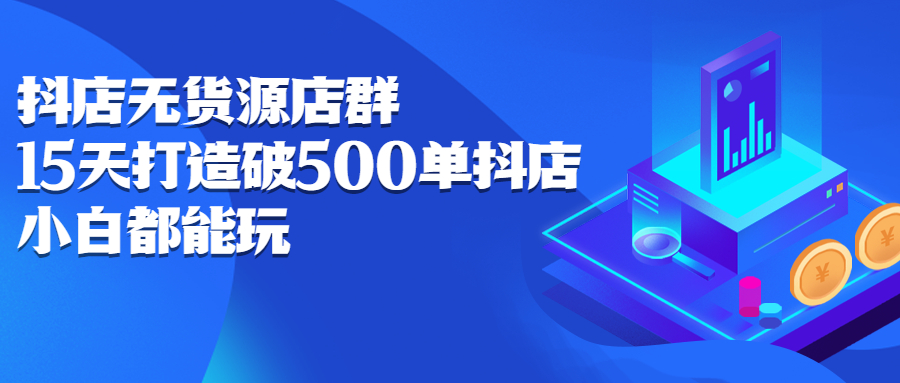 抖店无货源店群，15天打造破500单抖店无货源店群玩法-安哥网络创业副业