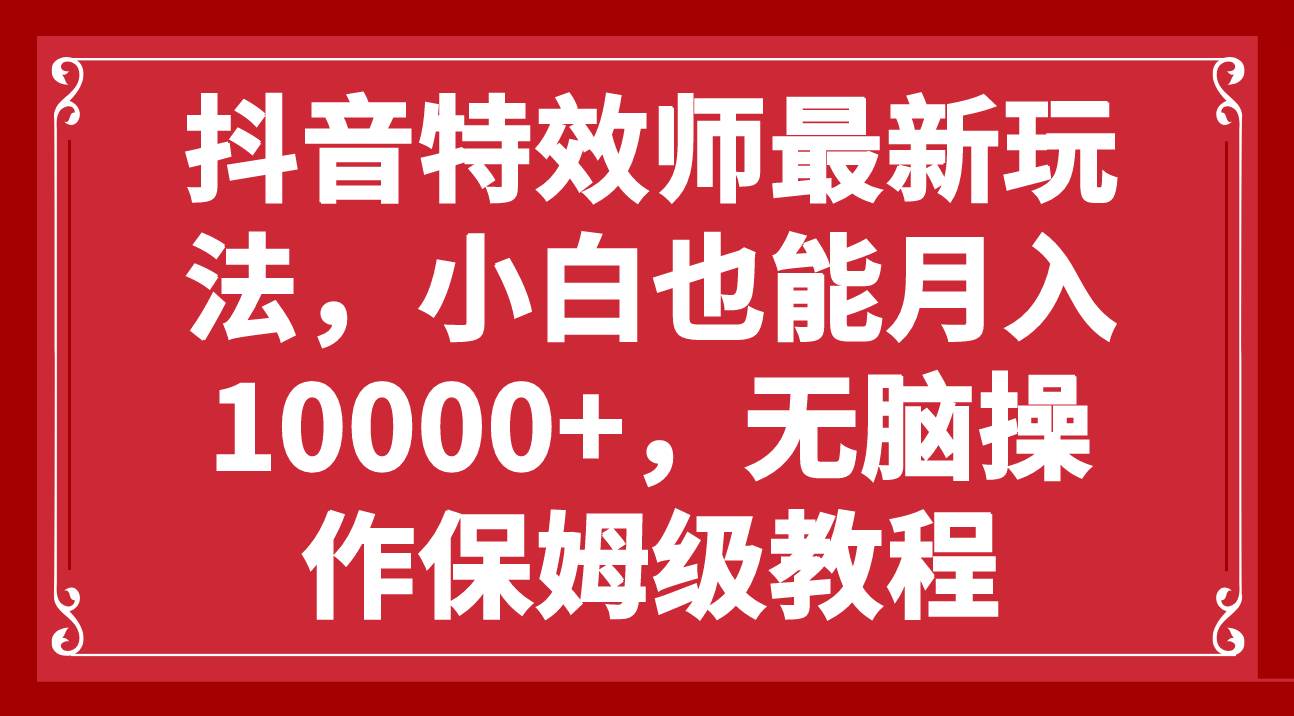 抖音特效师最新玩法，小白也能月入10000+，无脑操作保姆级教程-安哥网络创业副业