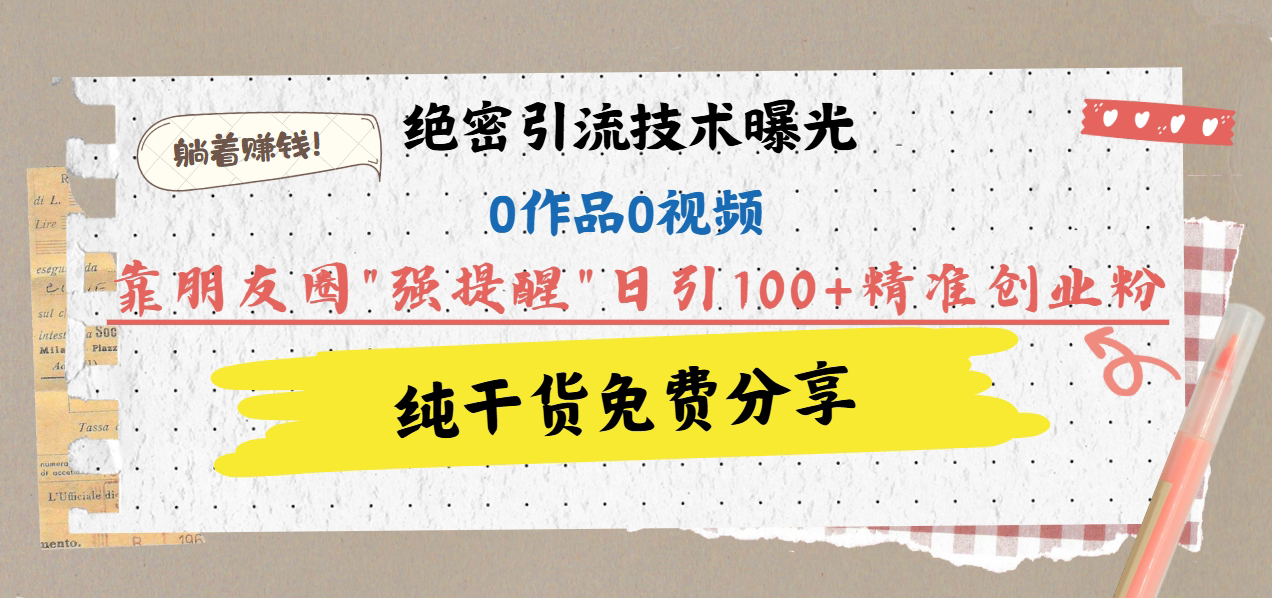 绝密引流技术曝光：0作品0视频，靠朋友圈”强提醒”日引100+精准创业粉，躺着赚钱！-安哥网络创业副业