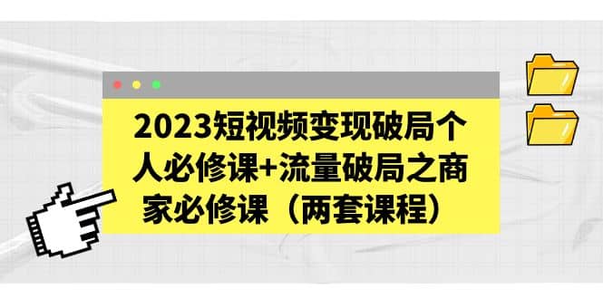 2023短视频变现破局个人必修课+流量破局之商家必修课（两套课程）-安哥网络创业副业
