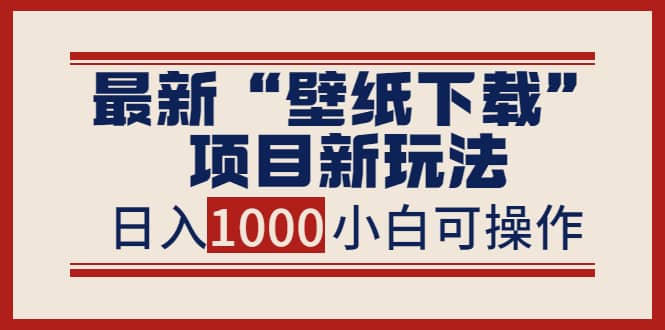 最新“壁纸下载”项目新玩法，小白零基础照抄也能日入1000+-安哥网络创业副业