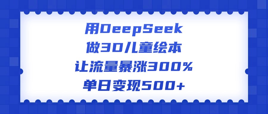 用DeepSeek做3D儿童绘本，让流量暴涨300%，单日变现500+-安哥网络创业副业