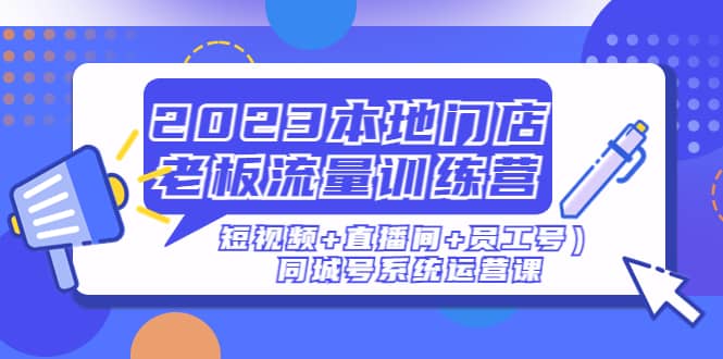 2023本地门店老板流量训练营（短视频+直播间+员工号）同城号系统运营课-安哥网络创业副业