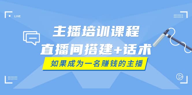 主播培训课程：直播间搭建+话术，如何快速成为一名赚钱的主播-安哥网络创业副业