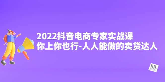 2022抖音电商专家实战课，你上你也行-人人能做的卖货达人-安哥网络创业副业