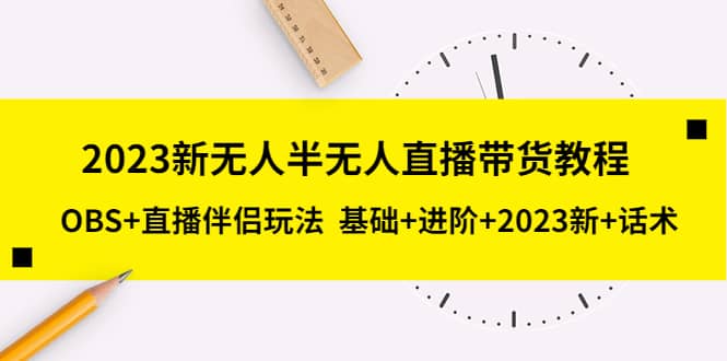 2023新无人半无人直播带货教程，OBS+直播伴侣玩法 基础+进阶+2023新+话术-安哥网络创业副业