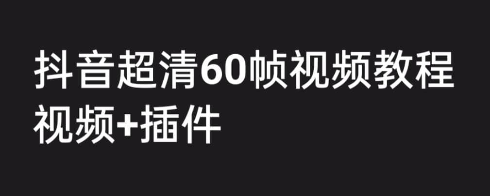 外面收费2300的抖音高清60帧视频教程，学会如何制作视频（教程+插件）-安哥网络创业副业