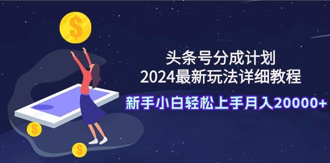 头条号分成计划：2024最新玩法详细教程，新手小白轻松上手月入20000+-安哥网络创业副业