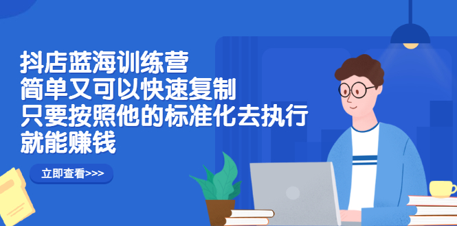 抖店蓝海训练营：简单又可以快速复制，只要按照他的标准化去执行就可以赚钱！-安哥网络创业副业