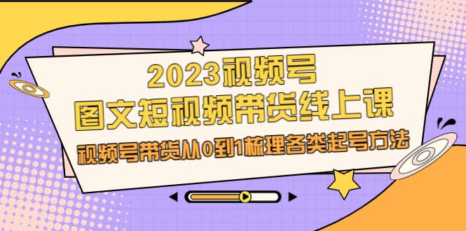 2023视频号-图文短视频带货线上课，视频号带货从0到1梳理各类起号方法-安哥网络创业副业