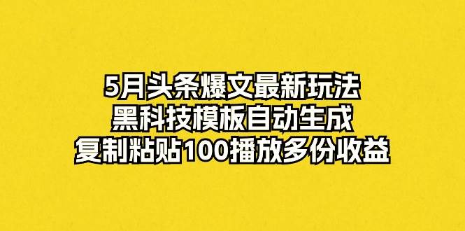5月头条爆文最新玩法，黑科技模板自动生成，复制粘贴100播放多份收益-安哥网络创业副业