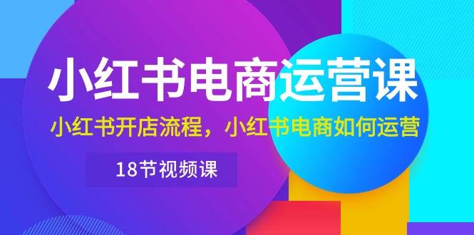 小红书·电商运营课：小红书开店流程，小红书电商如何运营（18节视频课）-安哥网络创业副业