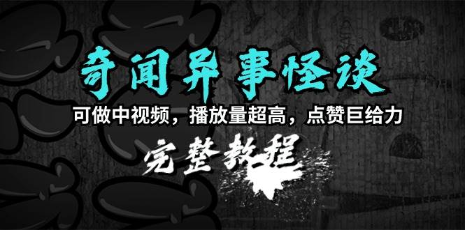 奇闻异事怪谈完整教程，可做中视频，播放量超高，点赞巨给力（教程+素材）-安哥网络创业副业
