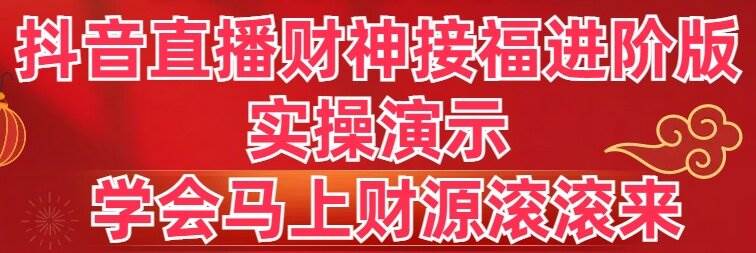 抖音直播财神接福进阶版 实操演示 学会马上财源滚滚来-安哥网络创业副业