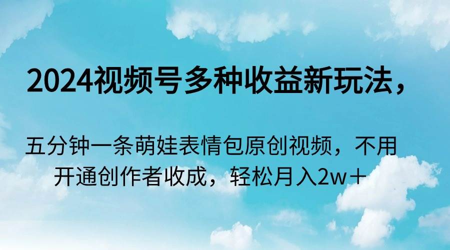 2024视频号多种收益新玩法，五分钟一条萌娃表情包原创视频，不用开通创…-安哥网络创业副业