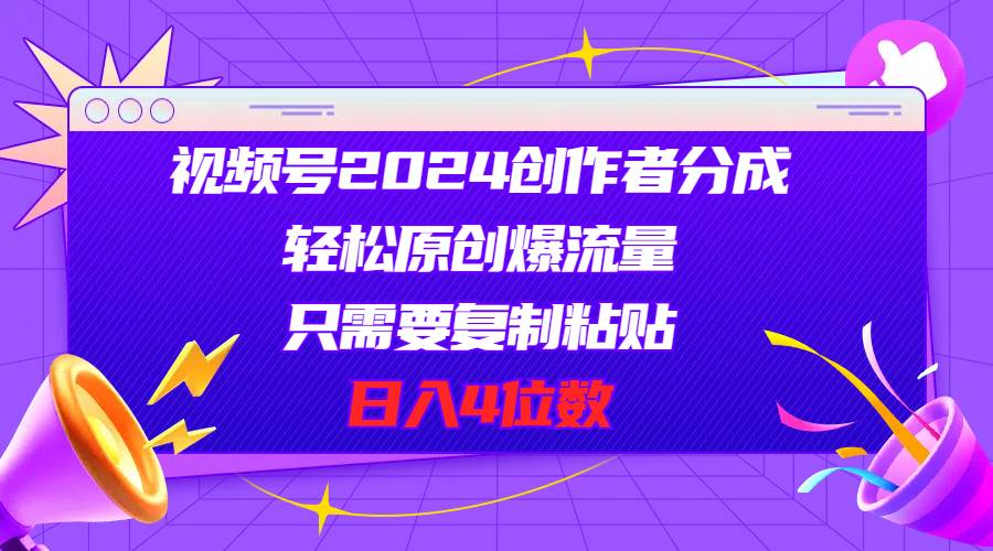视频号2024创作者分成，轻松原创爆流量，只需要复制粘贴，日入4位数-安哥网络创业副业