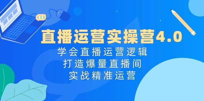 直播运营实操营4.0：学会直播运营逻辑，打造爆量直播间，实战精准运营-安哥网络创业副业