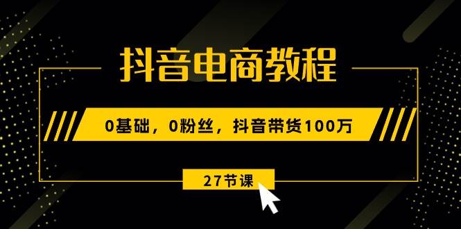 抖音电商教程：0基础，0粉丝，抖音带货100万（27节视频课）-安哥网络创业副业