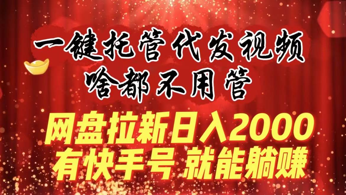 一键托管代发视频，啥都不用管，网盘拉新日入2000+，有快手号就能躺赚-安哥网络创业副业