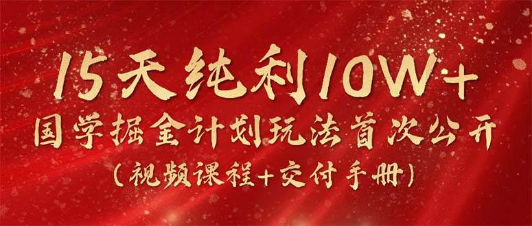 15天纯利10W+，国学掘金计划2024玩法全网首次公开（视频课程+交付手册）-安哥网络创业副业